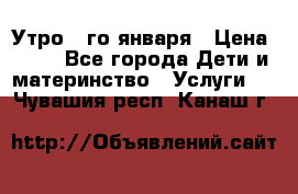  Утро 1-го января › Цена ­ 18 - Все города Дети и материнство » Услуги   . Чувашия респ.,Канаш г.